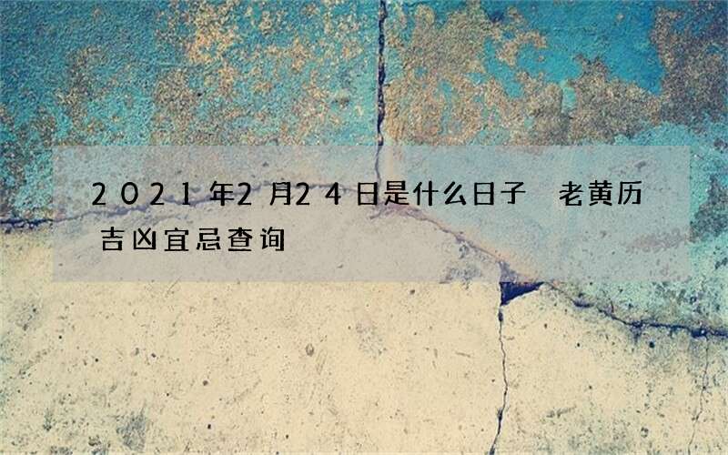 2021年2月24日是什么日子 老黄历吉凶宜忌查询